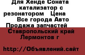 Для Хенде Соната5 катализатор с резонатором › Цена ­ 4 000 - Все города Авто » Продажа запчастей   . Ставропольский край,Лермонтов г.